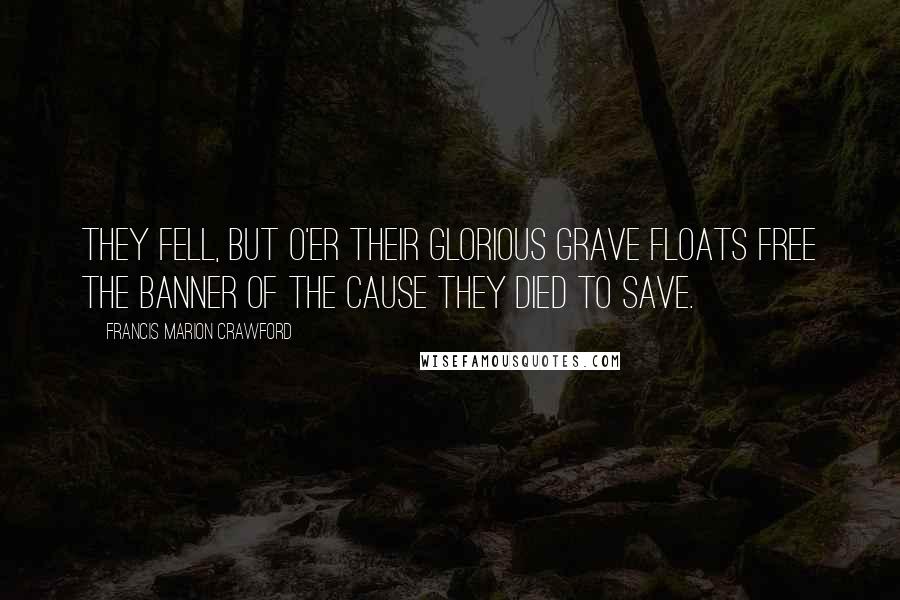 Francis Marion Crawford Quotes: They fell, but o'er their glorious grave Floats free the banner of the cause they died to save.