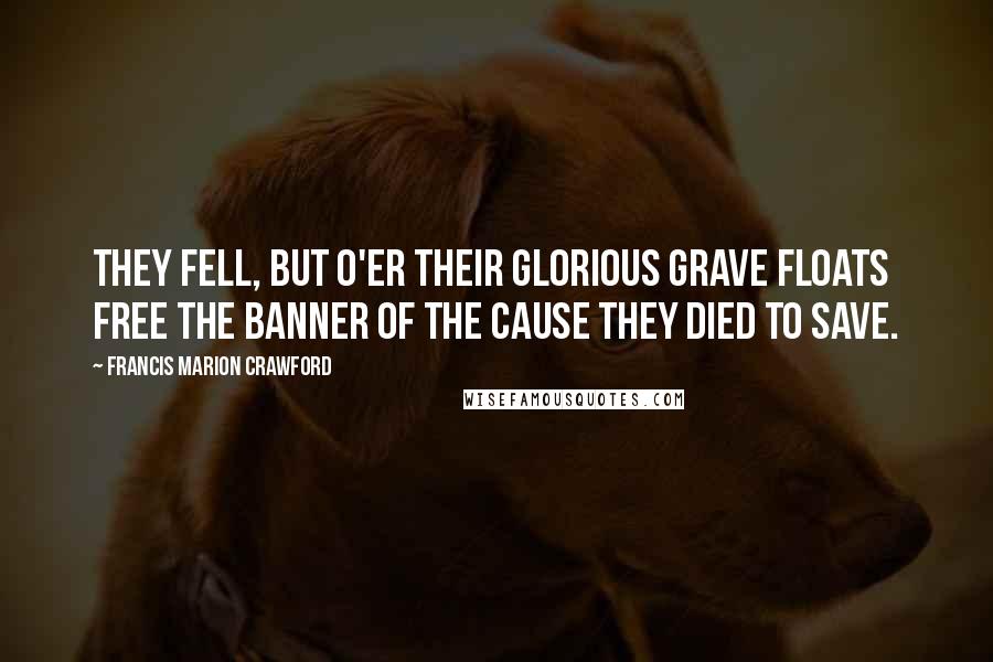 Francis Marion Crawford Quotes: They fell, but o'er their glorious grave Floats free the banner of the cause they died to save.