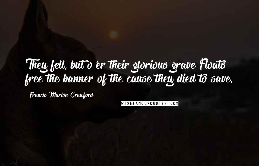 Francis Marion Crawford Quotes: They fell, but o'er their glorious grave Floats free the banner of the cause they died to save.