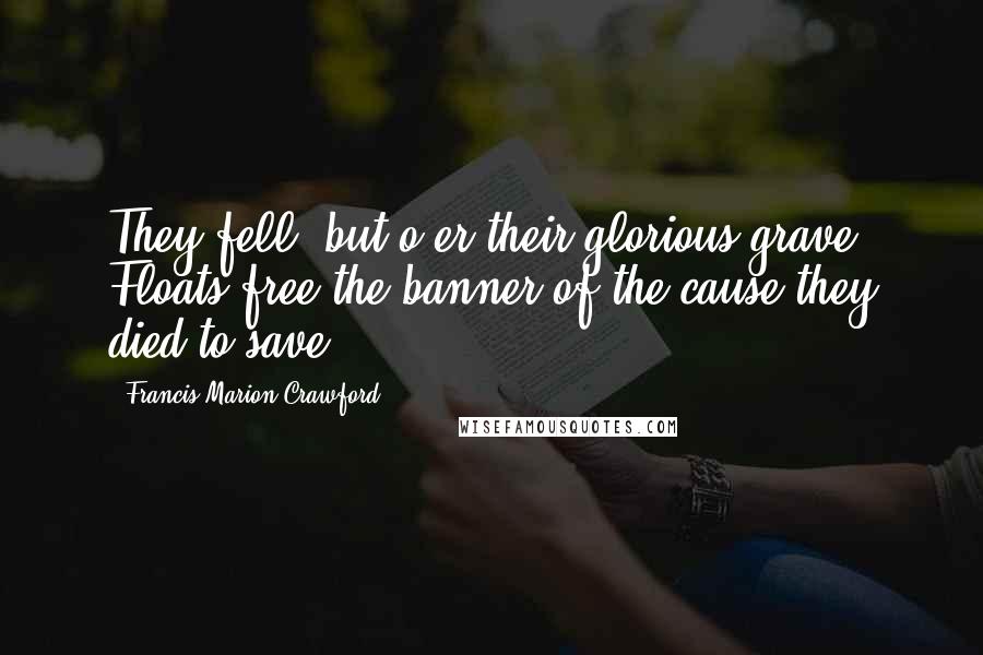 Francis Marion Crawford Quotes: They fell, but o'er their glorious grave Floats free the banner of the cause they died to save.