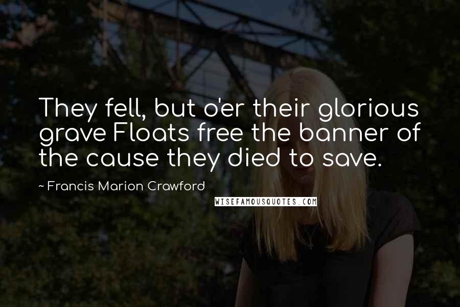 Francis Marion Crawford Quotes: They fell, but o'er their glorious grave Floats free the banner of the cause they died to save.