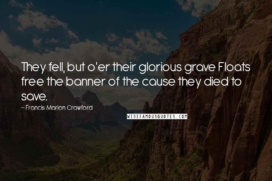 Francis Marion Crawford Quotes: They fell, but o'er their glorious grave Floats free the banner of the cause they died to save.