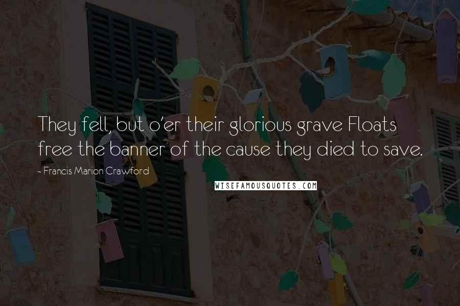 Francis Marion Crawford Quotes: They fell, but o'er their glorious grave Floats free the banner of the cause they died to save.
