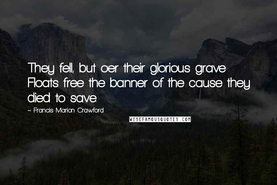 Francis Marion Crawford Quotes: They fell, but o'er their glorious grave Floats free the banner of the cause they died to save.