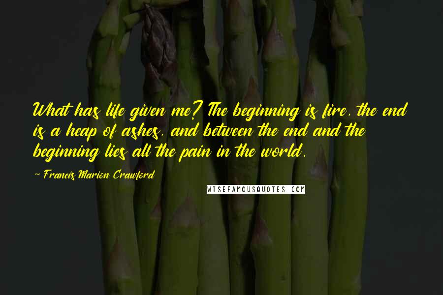 Francis Marion Crawford Quotes: What has life given me? The beginning is fire, the end is a heap of ashes, and between the end and the beginning lies all the pain in the world.