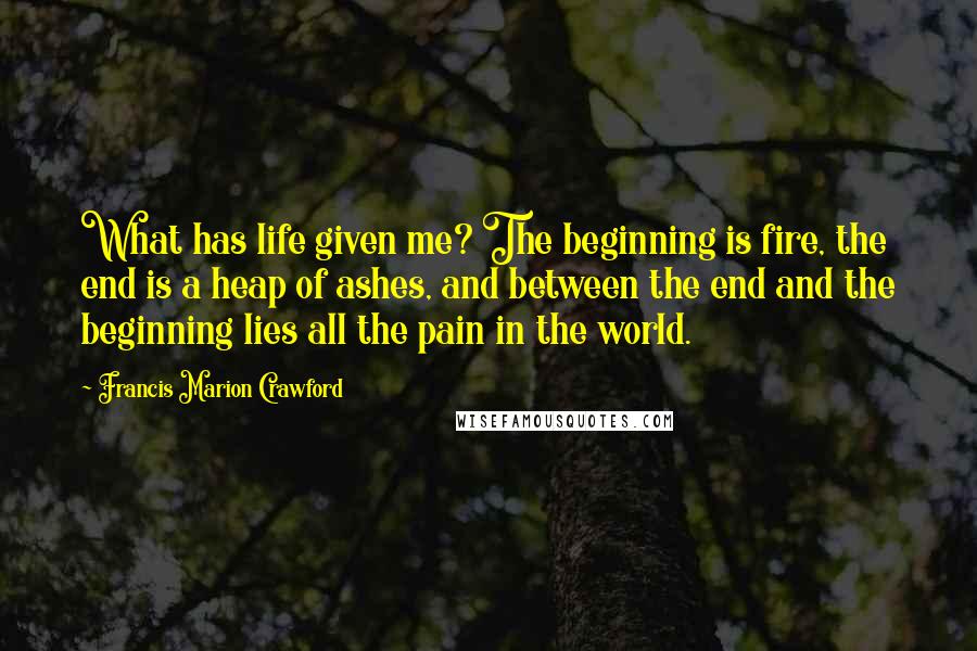 Francis Marion Crawford Quotes: What has life given me? The beginning is fire, the end is a heap of ashes, and between the end and the beginning lies all the pain in the world.