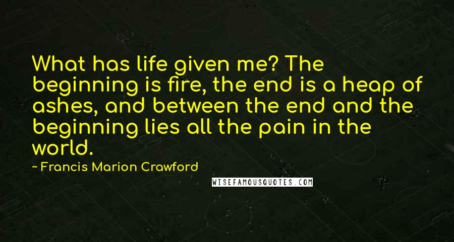 Francis Marion Crawford Quotes: What has life given me? The beginning is fire, the end is a heap of ashes, and between the end and the beginning lies all the pain in the world.