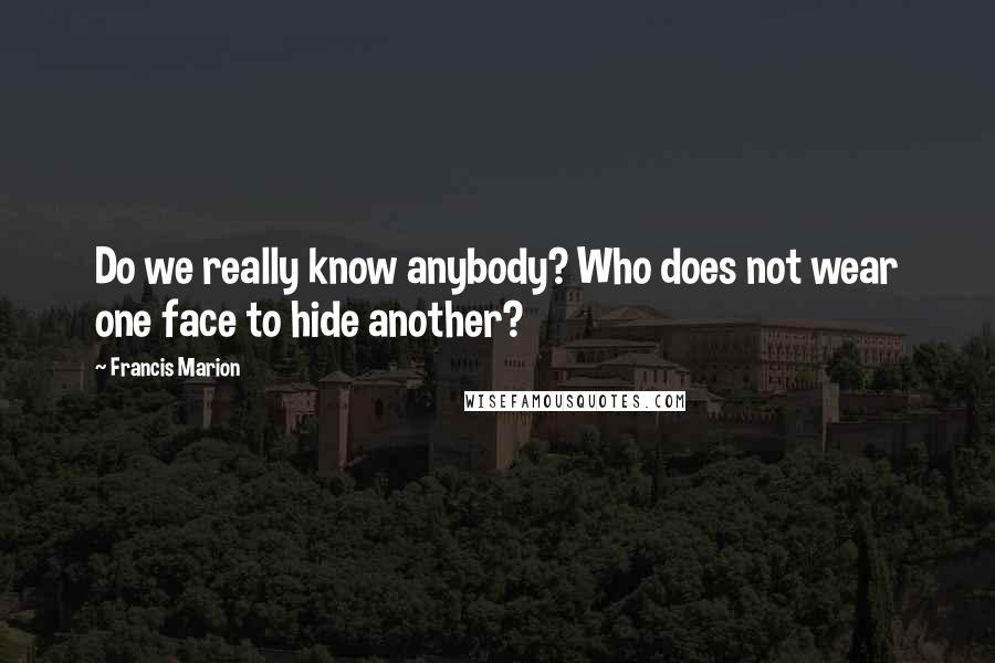 Francis Marion Quotes: Do we really know anybody? Who does not wear one face to hide another?