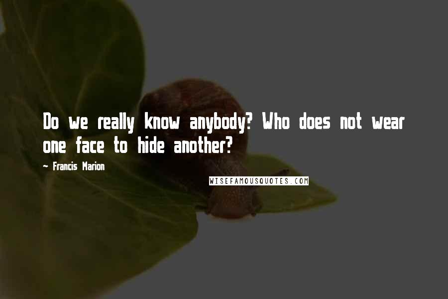 Francis Marion Quotes: Do we really know anybody? Who does not wear one face to hide another?