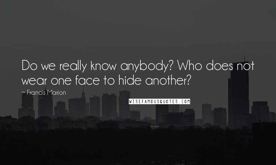 Francis Marion Quotes: Do we really know anybody? Who does not wear one face to hide another?