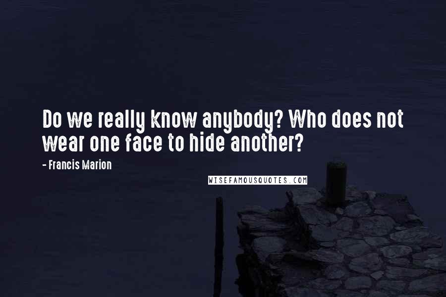 Francis Marion Quotes: Do we really know anybody? Who does not wear one face to hide another?