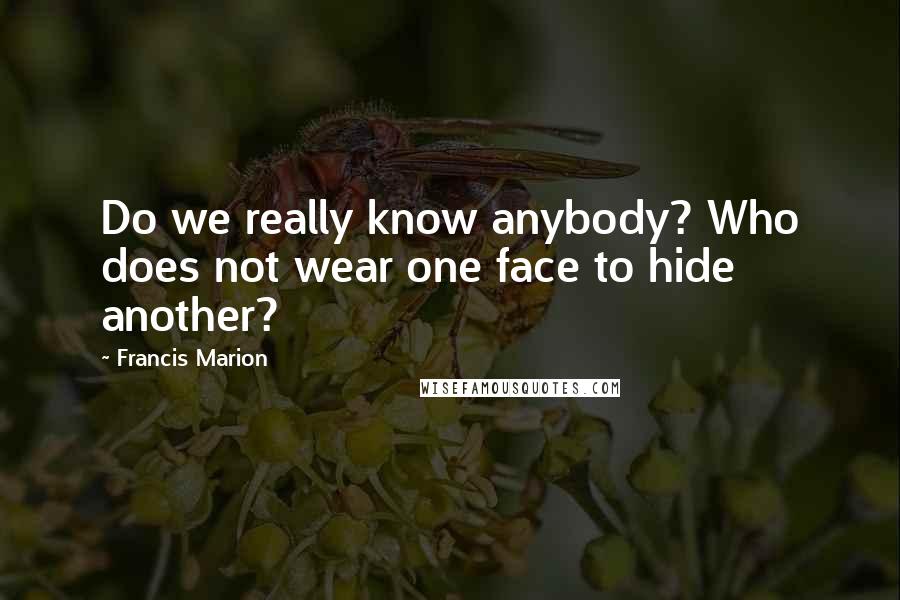 Francis Marion Quotes: Do we really know anybody? Who does not wear one face to hide another?