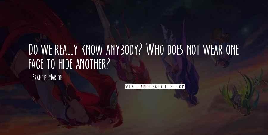 Francis Marion Quotes: Do we really know anybody? Who does not wear one face to hide another?