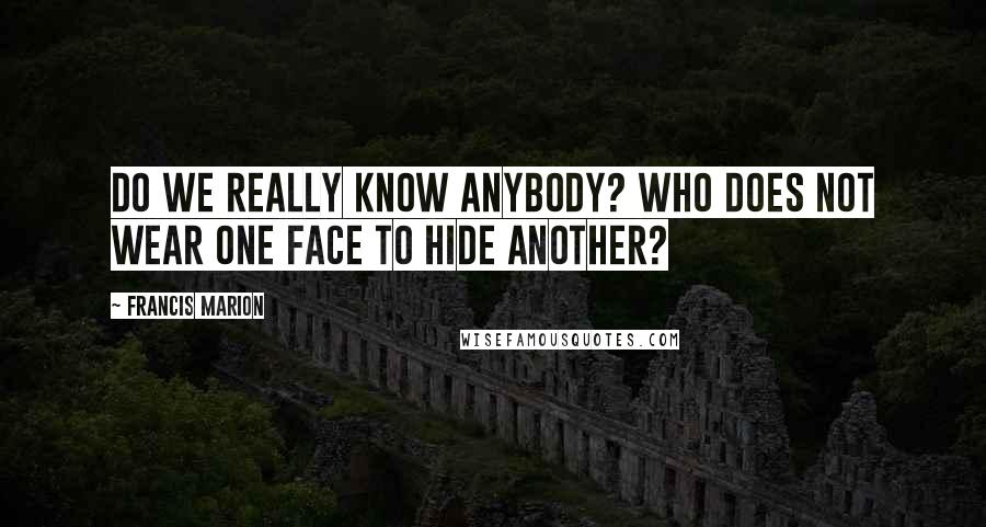 Francis Marion Quotes: Do we really know anybody? Who does not wear one face to hide another?