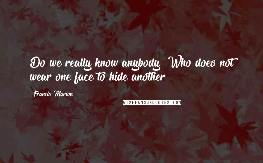 Francis Marion Quotes: Do we really know anybody? Who does not wear one face to hide another?