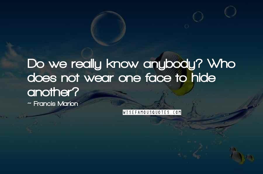 Francis Marion Quotes: Do we really know anybody? Who does not wear one face to hide another?