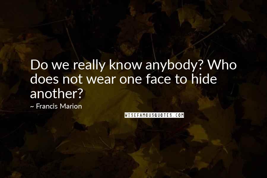 Francis Marion Quotes: Do we really know anybody? Who does not wear one face to hide another?