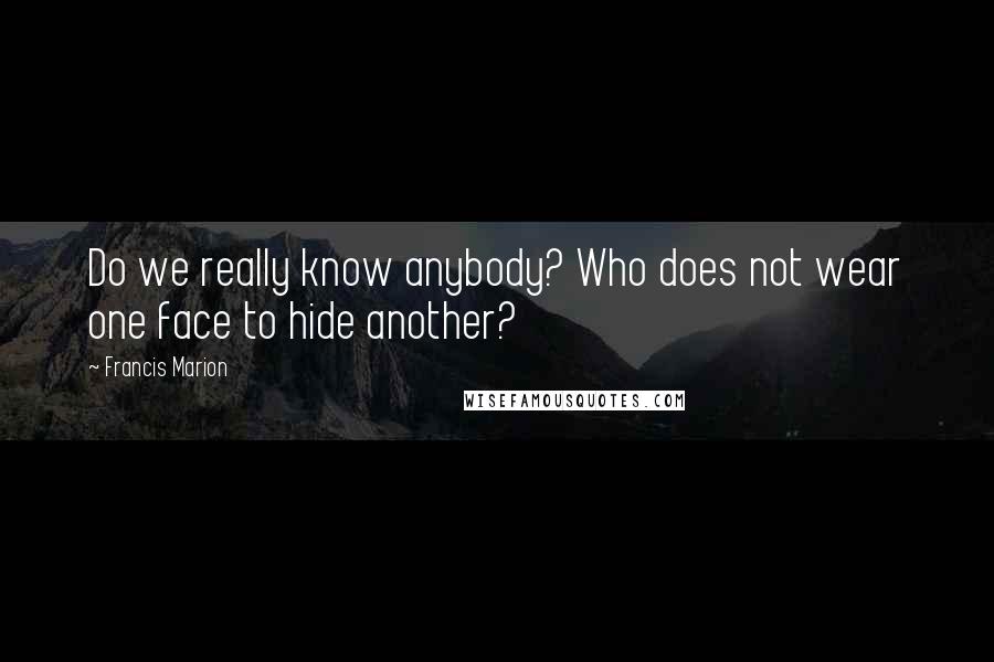 Francis Marion Quotes: Do we really know anybody? Who does not wear one face to hide another?