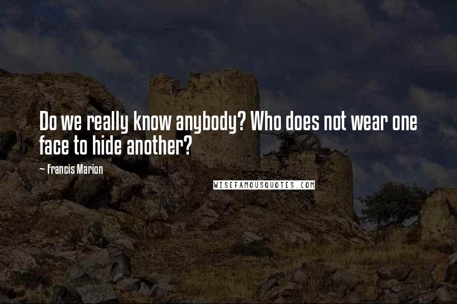 Francis Marion Quotes: Do we really know anybody? Who does not wear one face to hide another?