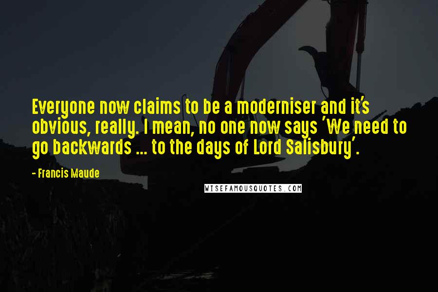 Francis Maude Quotes: Everyone now claims to be a moderniser and it's obvious, really. I mean, no one now says 'We need to go backwards ... to the days of Lord Salisbury'.