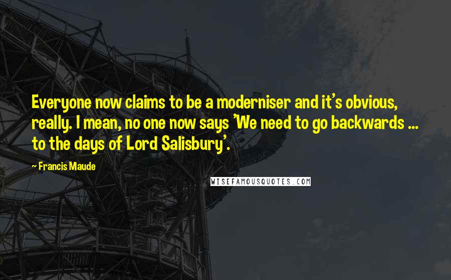 Francis Maude Quotes: Everyone now claims to be a moderniser and it's obvious, really. I mean, no one now says 'We need to go backwards ... to the days of Lord Salisbury'.