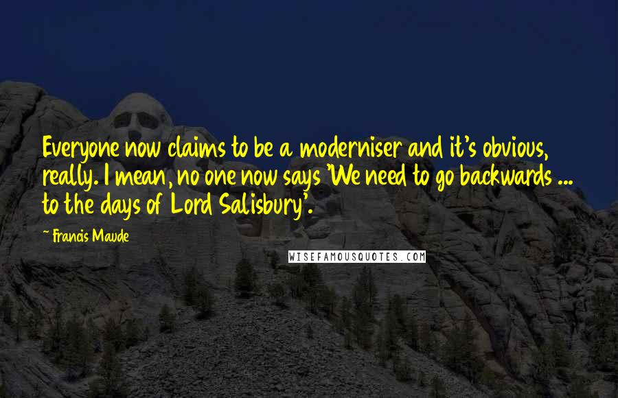 Francis Maude Quotes: Everyone now claims to be a moderniser and it's obvious, really. I mean, no one now says 'We need to go backwards ... to the days of Lord Salisbury'.