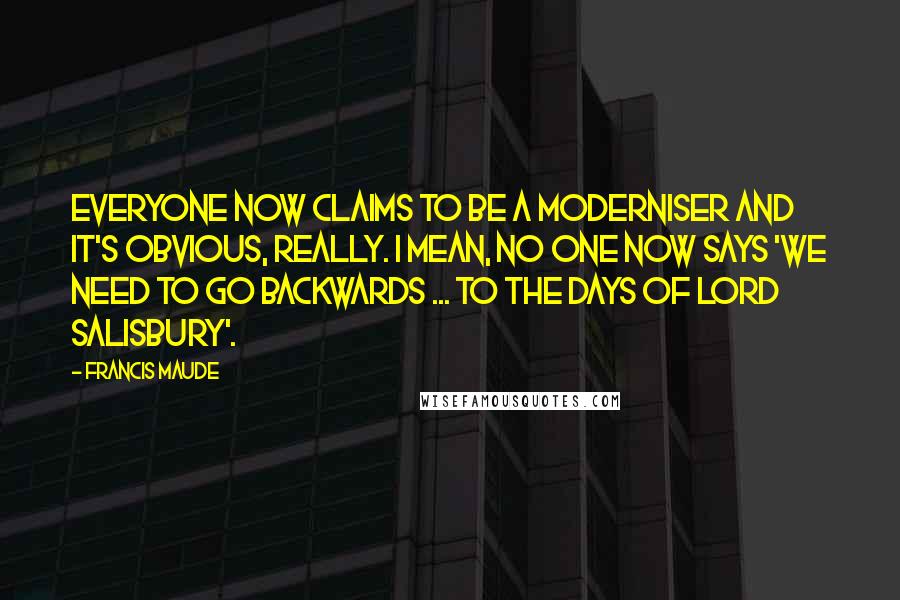 Francis Maude Quotes: Everyone now claims to be a moderniser and it's obvious, really. I mean, no one now says 'We need to go backwards ... to the days of Lord Salisbury'.