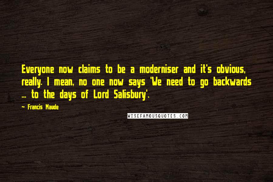 Francis Maude Quotes: Everyone now claims to be a moderniser and it's obvious, really. I mean, no one now says 'We need to go backwards ... to the days of Lord Salisbury'.