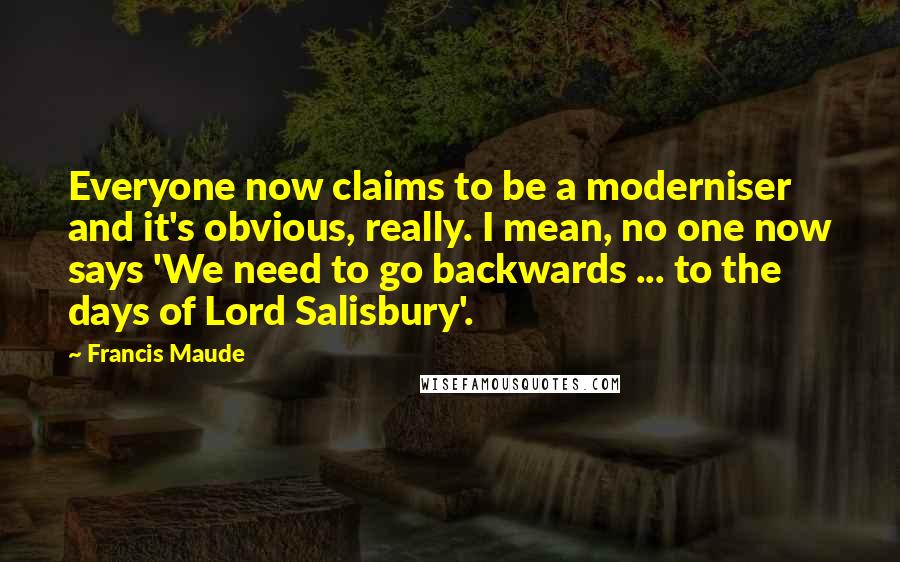 Francis Maude Quotes: Everyone now claims to be a moderniser and it's obvious, really. I mean, no one now says 'We need to go backwards ... to the days of Lord Salisbury'.