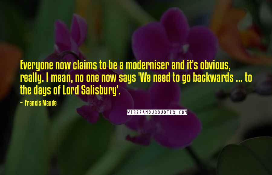 Francis Maude Quotes: Everyone now claims to be a moderniser and it's obvious, really. I mean, no one now says 'We need to go backwards ... to the days of Lord Salisbury'.