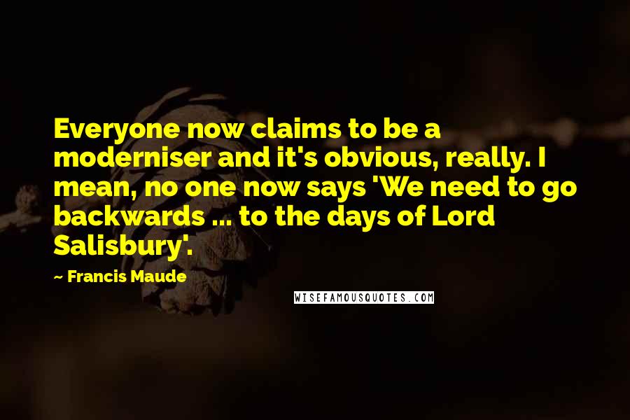 Francis Maude Quotes: Everyone now claims to be a moderniser and it's obvious, really. I mean, no one now says 'We need to go backwards ... to the days of Lord Salisbury'.