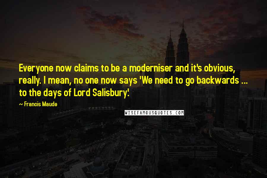 Francis Maude Quotes: Everyone now claims to be a moderniser and it's obvious, really. I mean, no one now says 'We need to go backwards ... to the days of Lord Salisbury'.