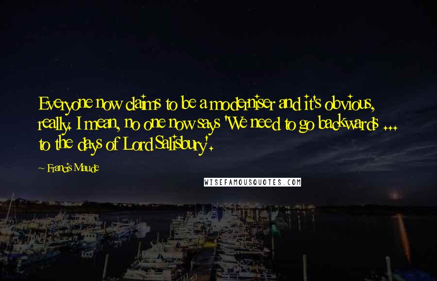 Francis Maude Quotes: Everyone now claims to be a moderniser and it's obvious, really. I mean, no one now says 'We need to go backwards ... to the days of Lord Salisbury'.
