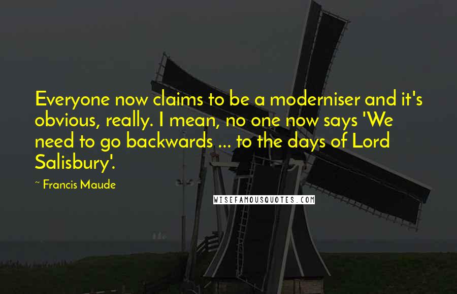 Francis Maude Quotes: Everyone now claims to be a moderniser and it's obvious, really. I mean, no one now says 'We need to go backwards ... to the days of Lord Salisbury'.