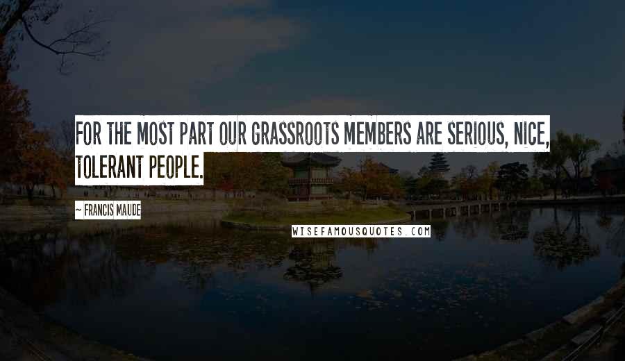 Francis Maude Quotes: For the most part our grassroots members are serious, nice, tolerant people.