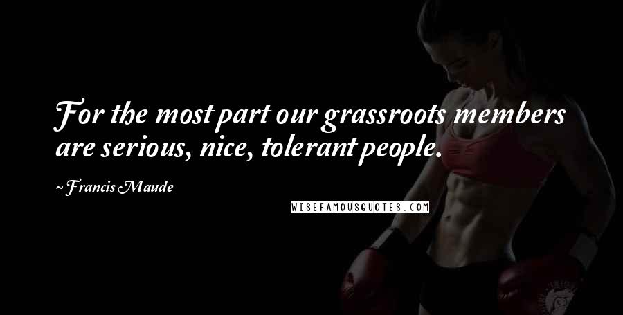 Francis Maude Quotes: For the most part our grassroots members are serious, nice, tolerant people.