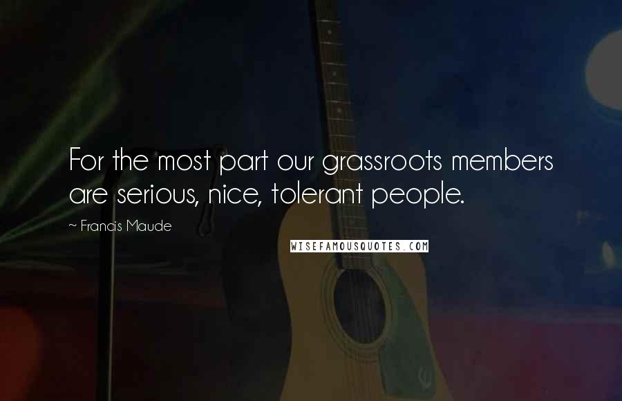 Francis Maude Quotes: For the most part our grassroots members are serious, nice, tolerant people.