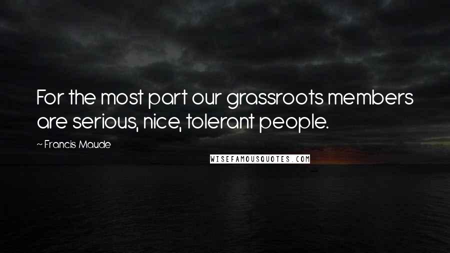 Francis Maude Quotes: For the most part our grassroots members are serious, nice, tolerant people.