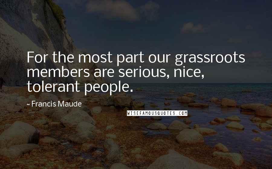 Francis Maude Quotes: For the most part our grassroots members are serious, nice, tolerant people.