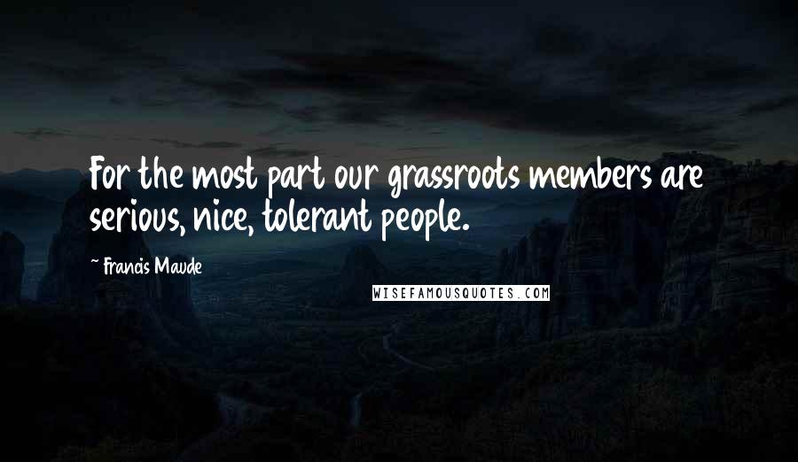 Francis Maude Quotes: For the most part our grassroots members are serious, nice, tolerant people.