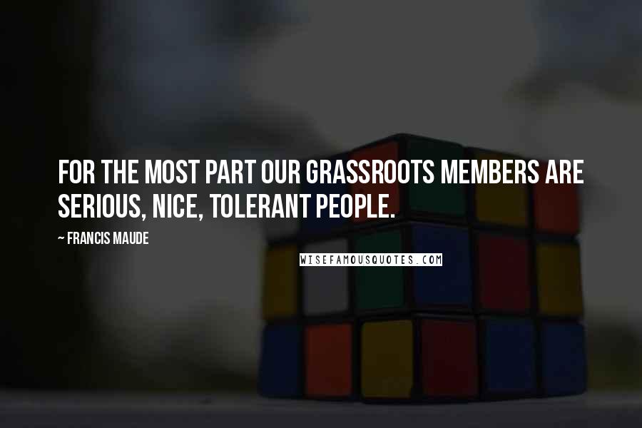 Francis Maude Quotes: For the most part our grassroots members are serious, nice, tolerant people.