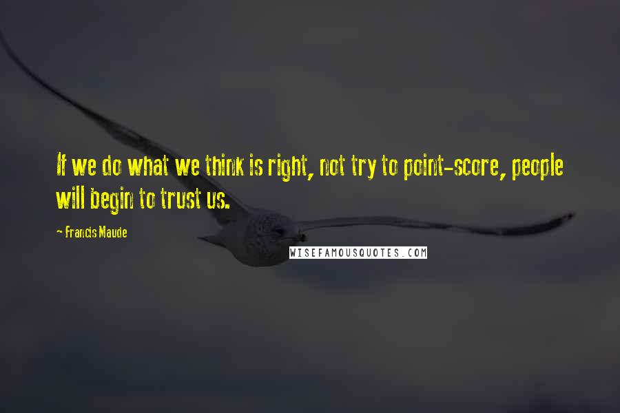 Francis Maude Quotes: If we do what we think is right, not try to point-score, people will begin to trust us.