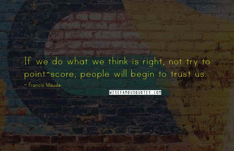 Francis Maude Quotes: If we do what we think is right, not try to point-score, people will begin to trust us.