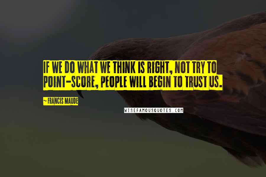 Francis Maude Quotes: If we do what we think is right, not try to point-score, people will begin to trust us.