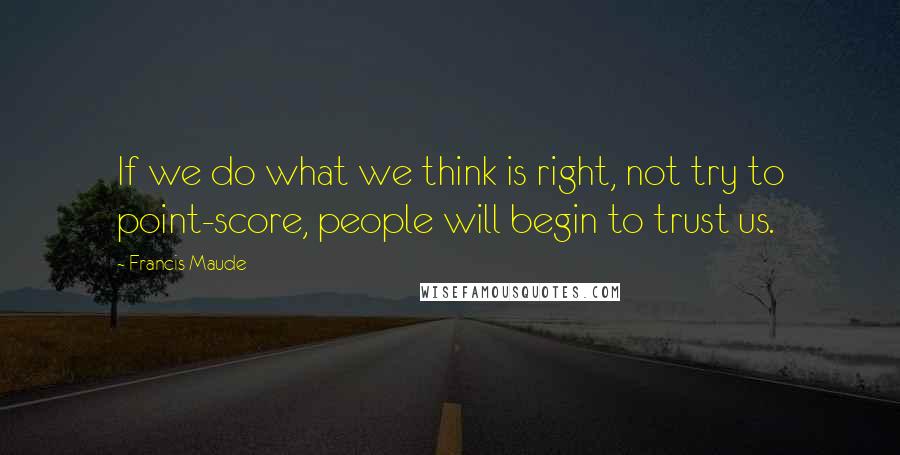 Francis Maude Quotes: If we do what we think is right, not try to point-score, people will begin to trust us.