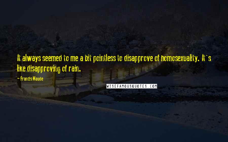 Francis Maude Quotes: It always seemed to me a bit pointless to disapprove of homosexuality. It's like disapproving of rain.