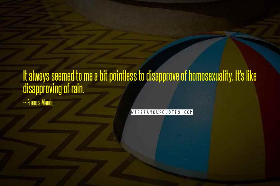 Francis Maude Quotes: It always seemed to me a bit pointless to disapprove of homosexuality. It's like disapproving of rain.