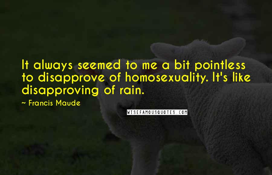 Francis Maude Quotes: It always seemed to me a bit pointless to disapprove of homosexuality. It's like disapproving of rain.
