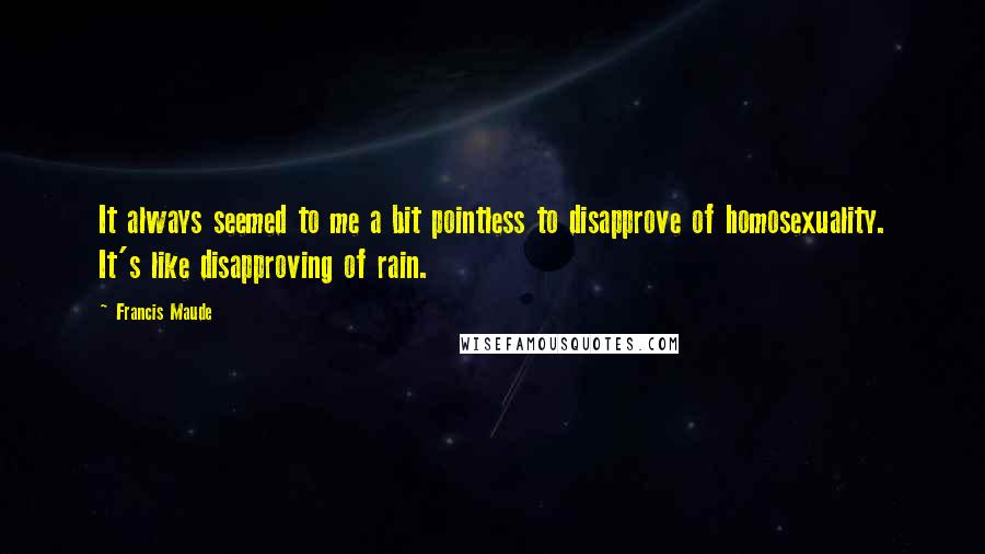 Francis Maude Quotes: It always seemed to me a bit pointless to disapprove of homosexuality. It's like disapproving of rain.