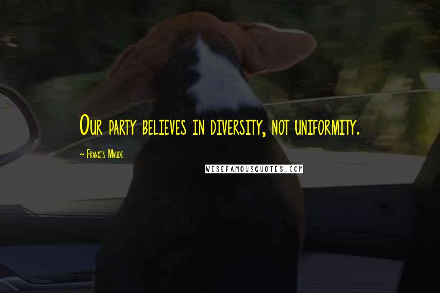 Francis Maude Quotes: Our party believes in diversity, not uniformity.